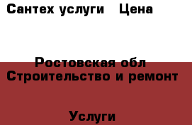 Сантех-услуги › Цена ­ 500 - Ростовская обл. Строительство и ремонт » Услуги   